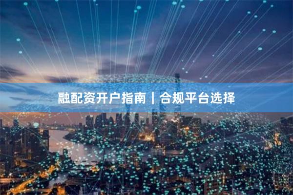 融配资开户指南｜合规平台选择