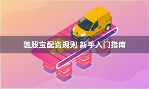 融股宝配资规则 新手入门指南